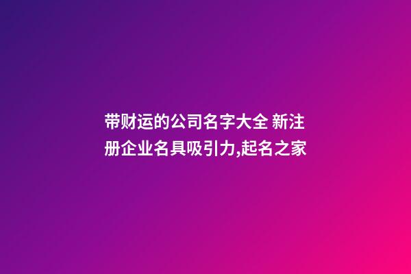 带财运的公司名字大全 新注册企业名具吸引力,起名之家-第1张-公司起名-玄机派